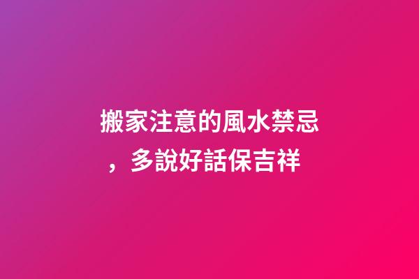 搬家注意的風水禁忌，多說好話保吉祥